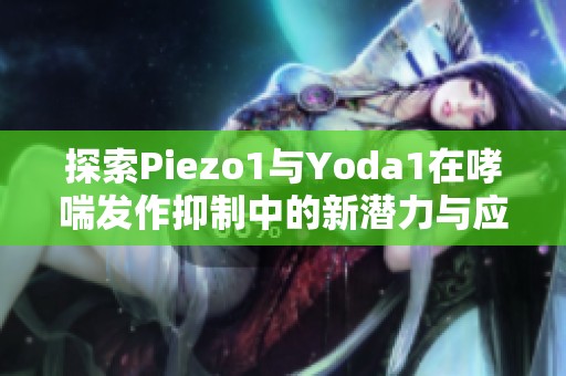 探索Piezo1与Yoda1在哮喘发作抑制中的新潜力与应用