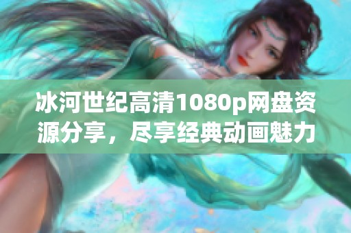 冰河世纪高清1080p网盘资源分享，尽享经典动画魅力