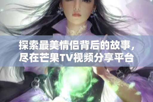 探索最美情侣背后的故事，尽在芒果TV视频分享平台