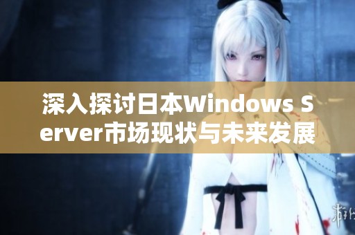 深入探讨日本Windows Server市场现状与未来发展趋势