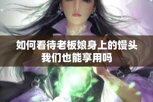 如何看待老板娘身上的馒头我们也能享用吗