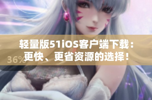 轻量版51iOS客户端下载：更快、更省资源的选择！