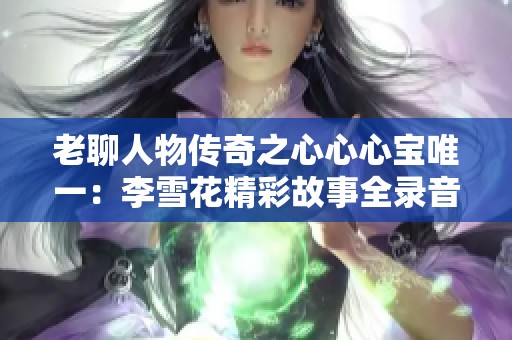 老聊人物传奇之心心心宝唯一：李雪花精彩故事全录音免费听