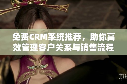 免费CRM系统推荐，助你高效管理客户关系与销售流程