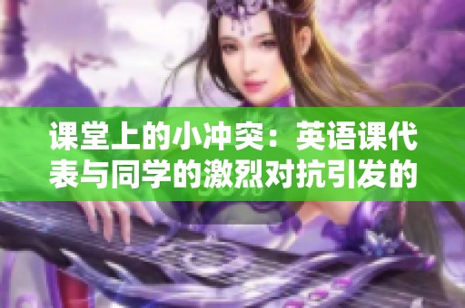 课堂上的小冲突：英语课代表与同学的激烈对抗引发的故事