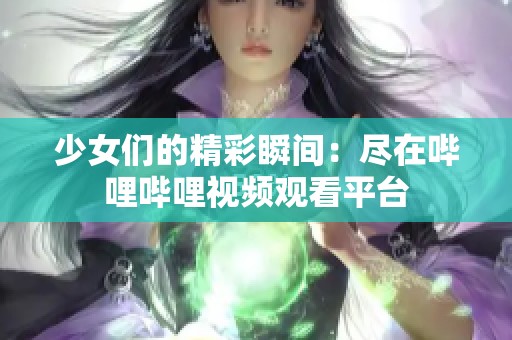 少女们的精彩瞬间：尽在哔哩哔哩视频观看平台