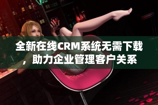 全新在线CRM系统无需下载，助力企业管理客户关系