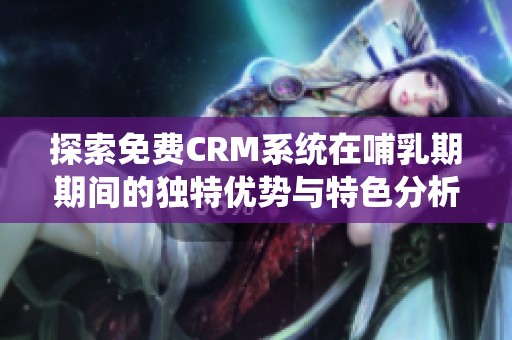 探索免费CRM系统在哺乳期期间的独特优势与特色分析