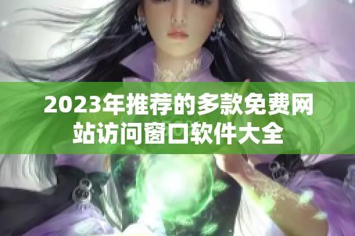 2023年推荐的多款免费网站访问窗口软件大全