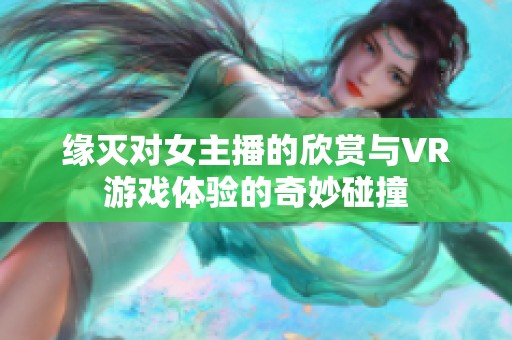 缘灭对女主播的欣赏与VR游戏体验的奇妙碰撞