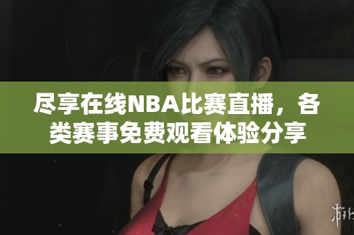 尽享在线NBA比赛直播，各类赛事免费观看体验分享