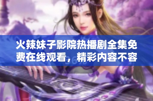 火辣妹子影院热播剧全集免费在线观看，精彩内容不容错过