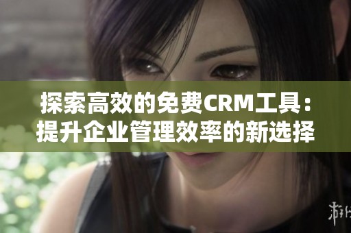 探索高效的免费CRM工具：提升企业管理效率的新选择