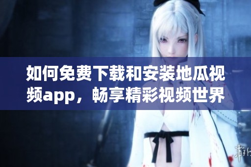 如何免费下载和安装地瓜视频app，畅享精彩视频世界