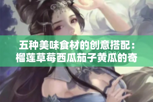 五种美味食材的创意搭配：榴莲草莓西瓜茄子黄瓜的奇妙组合