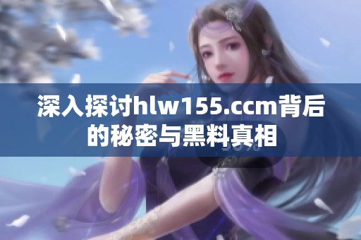 深入探讨hlw155.ccm背后的秘密与黑料真相