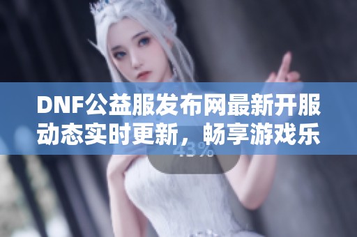 DNF公益服发布网最新开服动态实时更新，畅享游戏乐趣