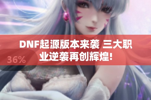 DNF起源版本来袭 三大职业逆袭再创辉煌!