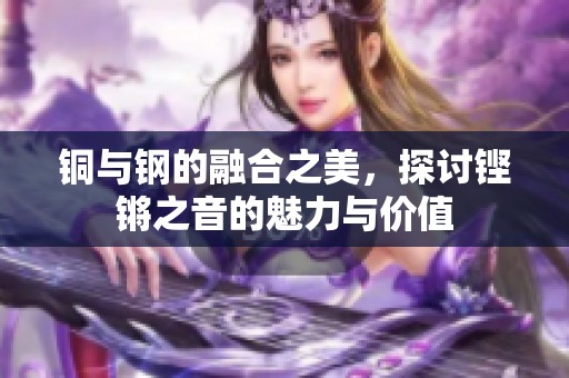 铜与钢的融合之美，探讨铿锵之音的魅力与价值