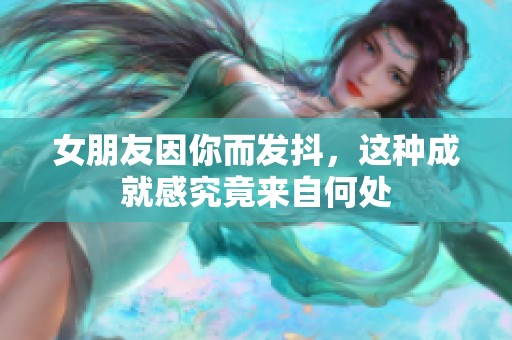 女朋友因你而发抖，这种成就感究竟来自何处