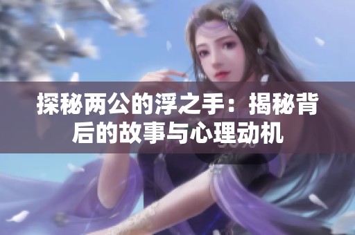 探秘两公的浮之手：揭秘背后的故事与心理动机