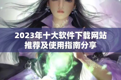 2023年十大软件下载网站推荐及使用指南分享