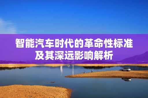 智能汽车时代的革命性标准及其深远影响解析