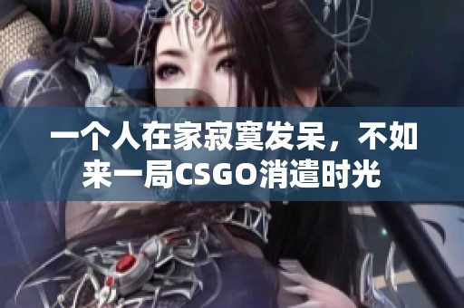 一个人在家寂寞发呆，不如来一局CSGO消遣时光