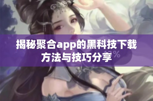 揭秘聚合app的黑科技下载方法与技巧分享