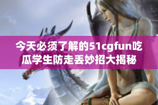 今天必须了解的51cgfun吃瓜学生防走丢妙招大揭秘