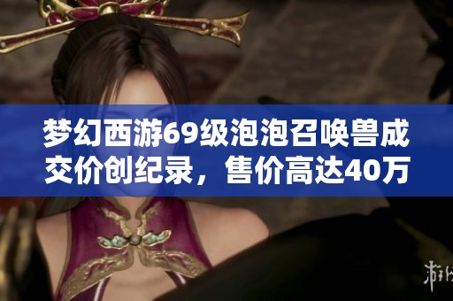 梦幻西游69级泡泡召唤兽成交价创纪录，售价高达40万！