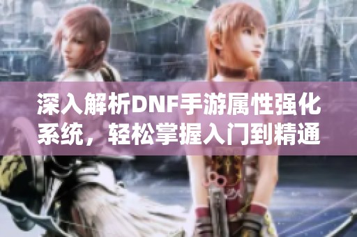 深入解析DNF手游属性强化系统，轻松掌握入门到精通技巧！