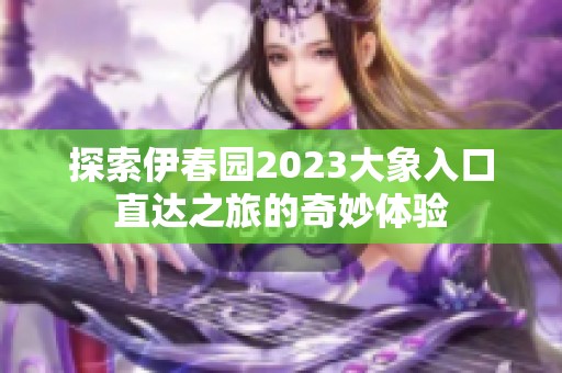 探索伊春园2023大象入口直达之旅的奇妙体验