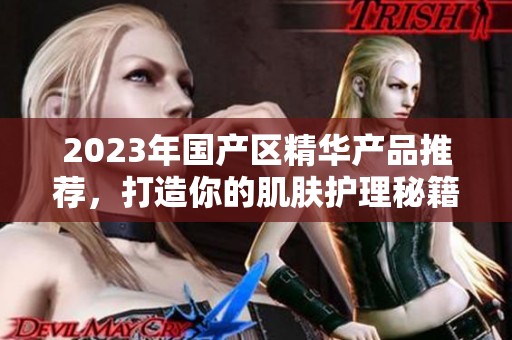 2023年国产区精华产品推荐，打造你的肌肤护理秘籍