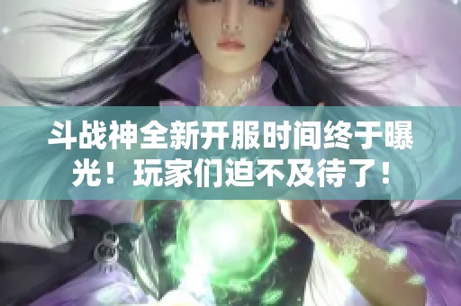 斗战神全新开服时间终于曝光！玩家们迫不及待了！