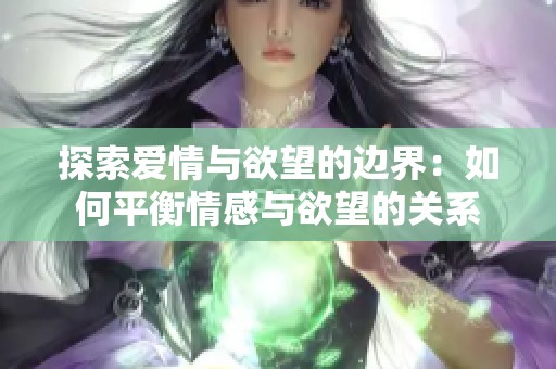 探索爱情与欲望的边界：如何平衡情感与欲望的关系