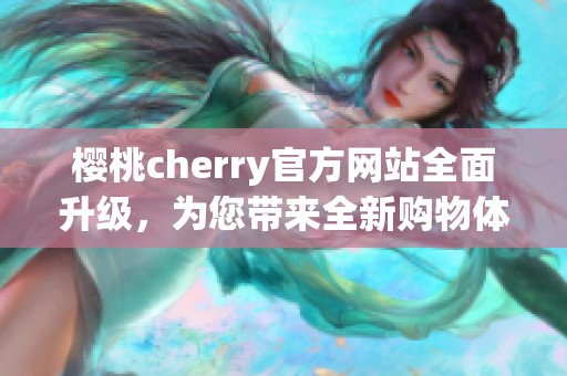 樱桃cherry官方网站全面升级，为您带来全新购物体验