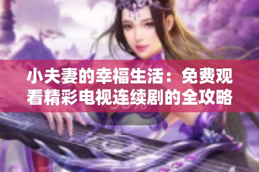 小夫妻的幸福生活：免费观看精彩电视连续剧的全攻略