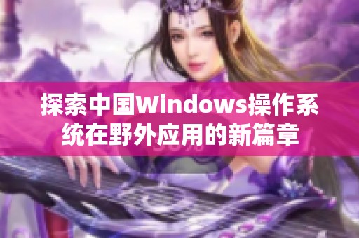 探索中国Windows操作系统在野外应用的新篇章