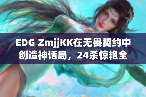 EDG ZmjjKK在无畏契约中创造神话局，24杀惊艳全场