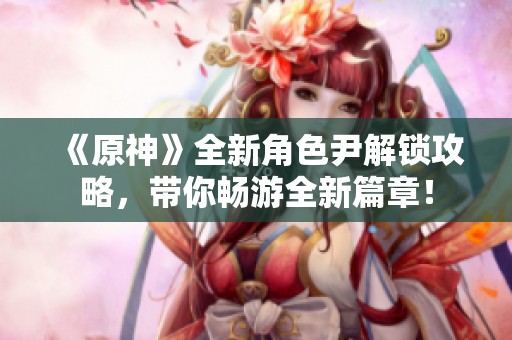 《原神》全新角色尹解锁攻略，带你畅游全新篇章！