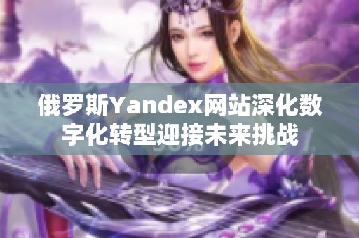 俄罗斯Yandex网站深化数字化转型迎接未来挑战