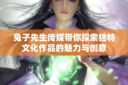 兔子先生传媒带你探索独特文化作品的魅力与创意