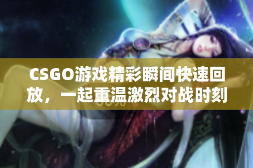 CSGO游戏精彩瞬间快速回放，一起重温激烈对战时刻