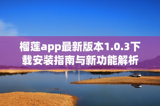 榴莲app最新版本1.0.3下载安装指南与新功能解析