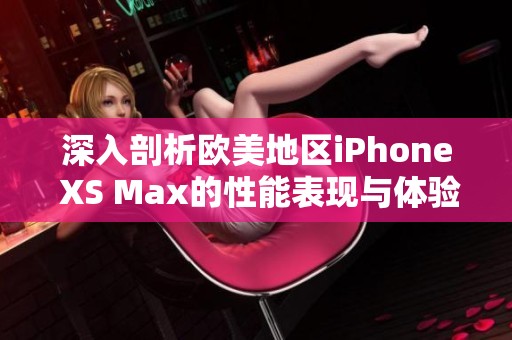 深入剖析欧美地区iPhone XS Max的性能表现与体验