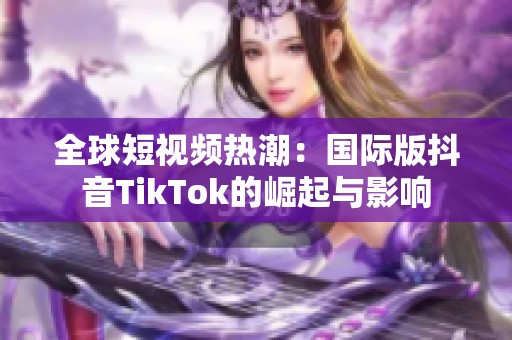 全球短视频热潮：国际版抖音TikTok的崛起与影响