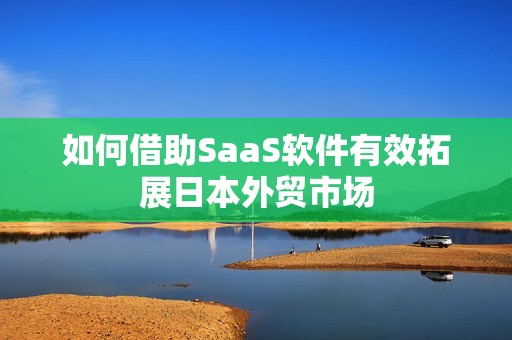 如何借助SaaS软件有效拓展日本外贸市场