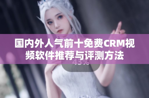 国内外人气前十免费CRM视频软件推荐与评测方法