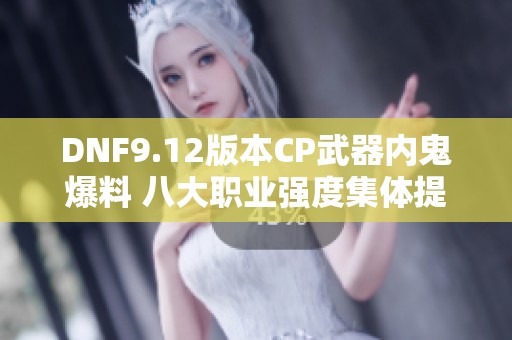 DNF9.12版本CP武器内鬼爆料 八大职业强度集体提升揭秘